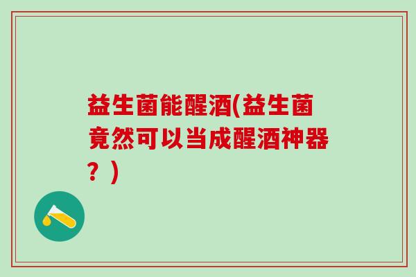 益生菌能醒酒(益生菌竟然可以当成醒酒神器？)