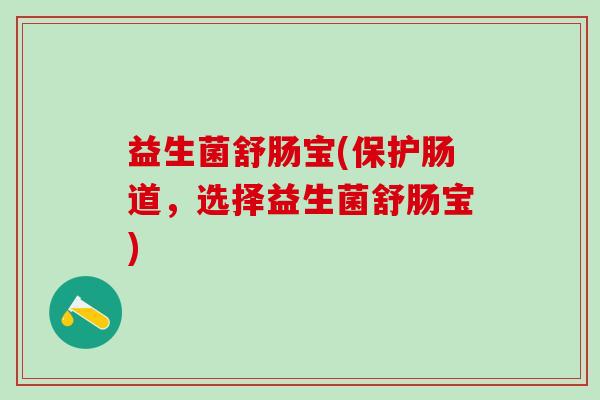 益生菌舒肠宝(保护肠道，选择益生菌舒肠宝)
