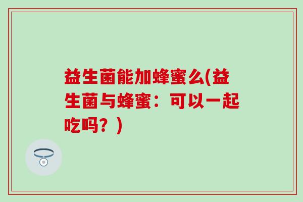 益生菌能加蜂蜜么(益生菌与蜂蜜：可以一起吃吗？)