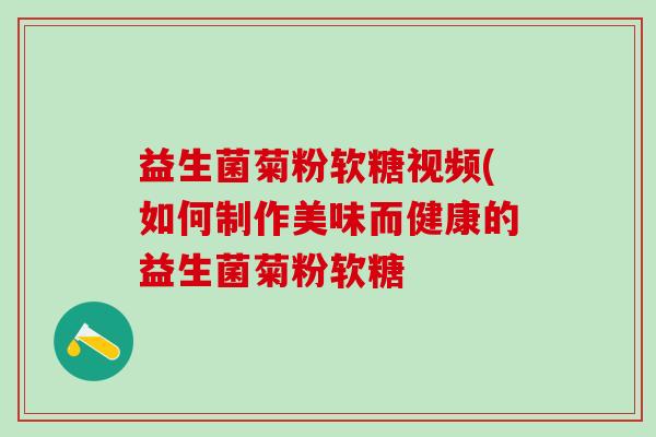 益生菌菊粉软糖视频(如何制作美味而健康的益生菌菊粉软糖