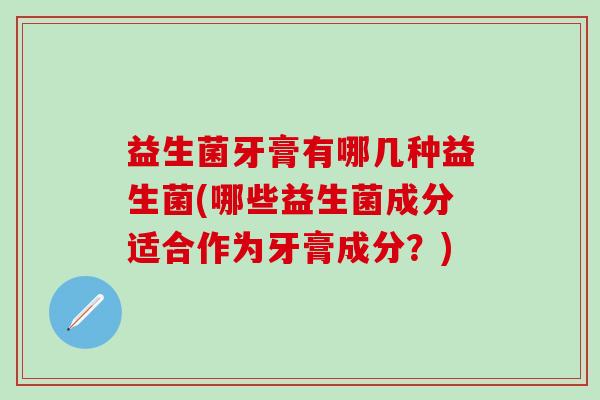 益生菌牙膏有哪几种益生菌(哪些益生菌成分适合作为牙膏成分？)