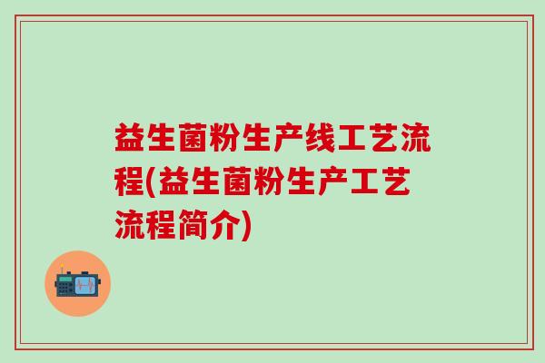 益生菌粉生产线工艺流程(益生菌粉生产工艺流程简介)