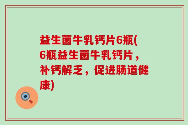 益生菌牛乳钙片6瓶(6瓶益生菌牛乳钙片，补钙解乏，促进肠道健康)
