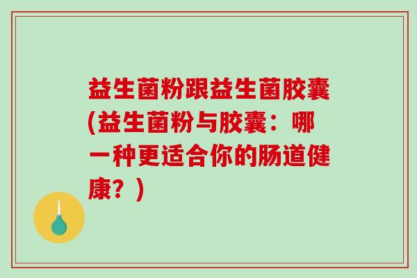 益生菌粉跟益生菌胶囊(益生菌粉与胶囊：哪一种更适合你的肠道健康？)