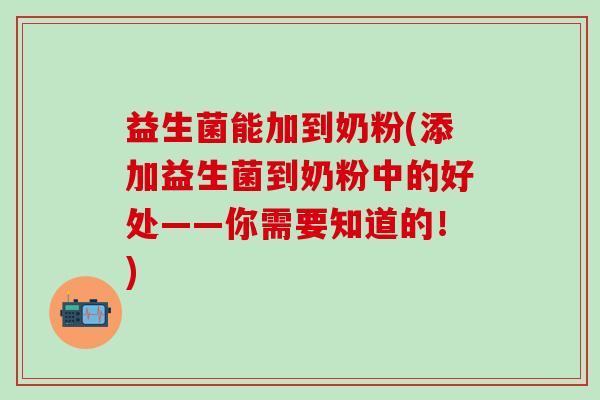 益生菌能加到奶粉(添加益生菌到奶粉中的好处——你需要知道的！)