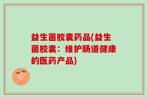 益生菌胶囊药品(益生菌胶囊：维护肠道健康的医药产品)