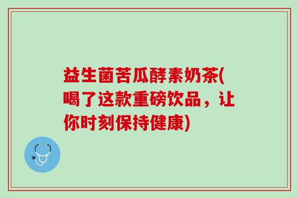 益生菌苦瓜酵素奶茶(喝了这款重磅饮品，让你时刻保持健康)