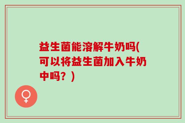 益生菌能溶解牛奶吗(可以将益生菌加入牛奶中吗？)