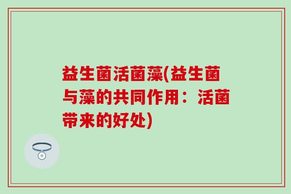 益生菌活菌藻(益生菌与藻的共同作用：活菌带来的好处)