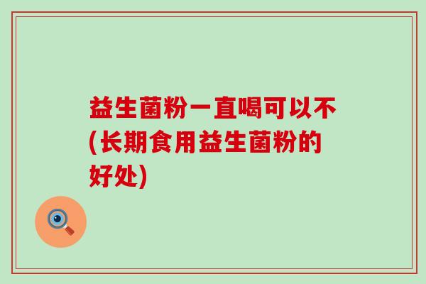 益生菌粉一直喝可以不(长期食用益生菌粉的好处)