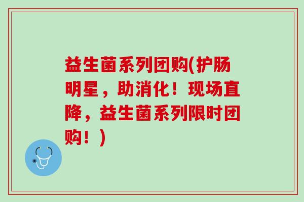 益生菌系列团购(护肠明星，助消化！现场直降，益生菌系列限时团购！)