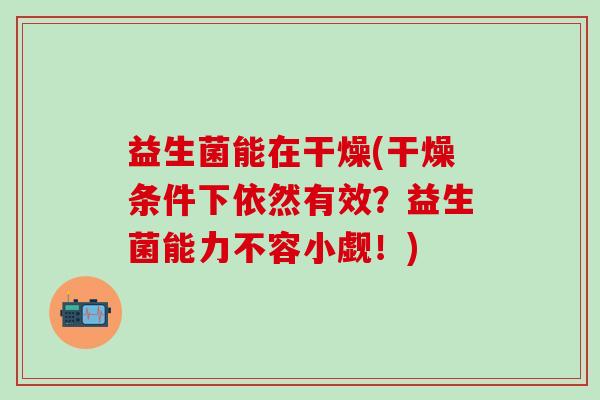 益生菌能在干燥(干燥条件下依然有效？益生菌能力不容小觑！)