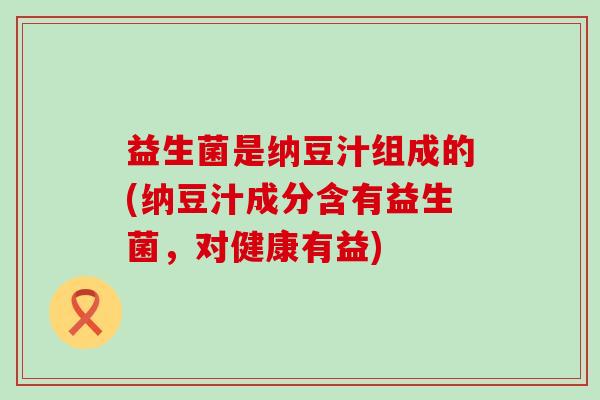 益生菌是纳豆汁组成的(纳豆汁成分含有益生菌，对健康有益)