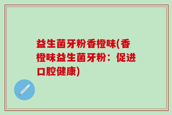 益生菌牙粉香橙味(香橙味益生菌牙粉：促进口腔健康)