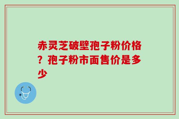赤灵芝破壁孢子粉价格？孢子粉市面售价是多少