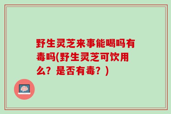 野生灵芝来事能喝吗有毒吗(野生灵芝可饮用么？是否有毒？)
