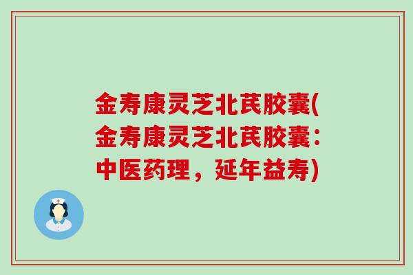 金寿康灵芝北芪胶囊(金寿康灵芝北芪胶囊：中医药理，延年益寿)
