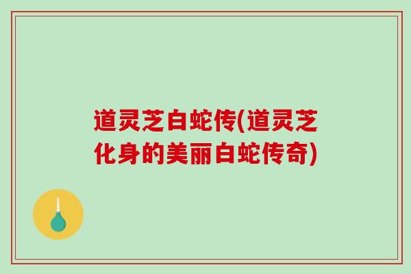 道灵芝白蛇传(道灵芝化身的美丽白蛇传奇)