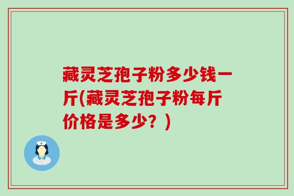 藏灵芝孢子粉多少钱一斤(藏灵芝孢子粉每斤价格是多少？)
