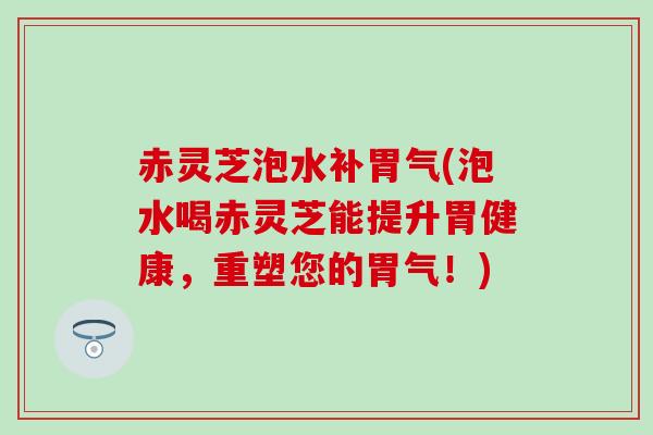 赤灵芝泡水补胃气(泡水喝赤灵芝能提升胃健康，重塑您的胃气！)