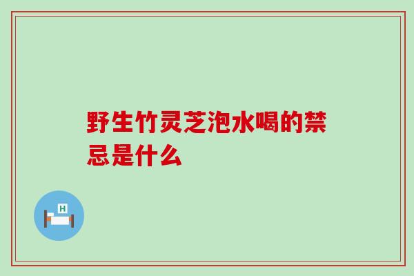 野生竹灵芝泡水喝的禁忌是什么