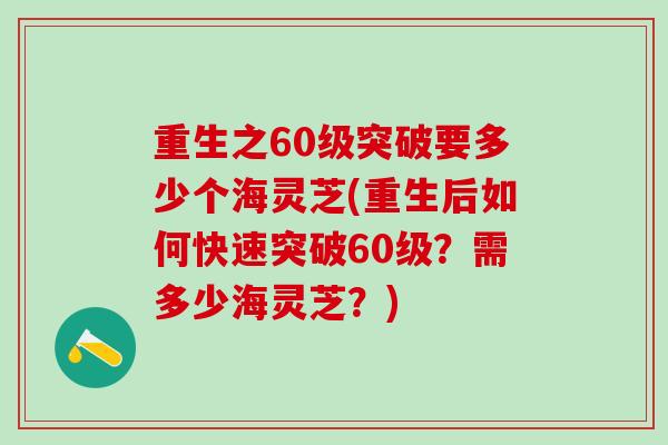 重生之60级突破要多少个海灵芝(重生后如何快速突破60级？需多少海灵芝？)