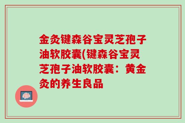金灸键森谷宝灵芝孢子油软胶囊(键森谷宝灵芝孢子油软胶囊：黄金灸的养生良品