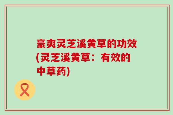 豪爽灵芝溪黄草的功效(灵芝溪黄草：有效的中草药)