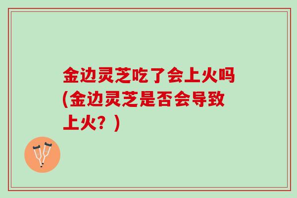 金边灵芝吃了会上火吗(金边灵芝是否会导致上火？)