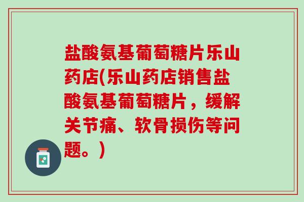 盐酸氨基葡萄糖片乐山药店(乐山药店销售盐酸氨基葡萄糖片，缓解关节痛、软骨损伤等问题。)