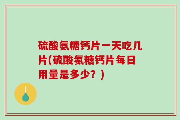 硫酸氨糖钙片一天吃几片(硫酸氨糖钙片每日用量是多少？)
