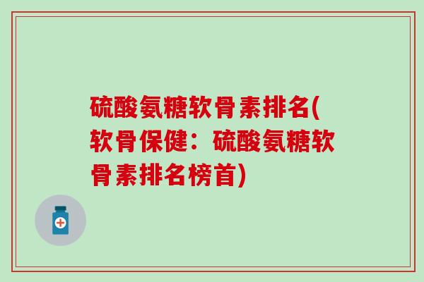 硫酸氨糖软骨素排名(软骨保健：硫酸氨糖软骨素排名榜首)