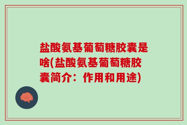 盐酸氨基葡萄糖胶囊是啥(盐酸氨基葡萄糖胶囊简介：作用和用途)