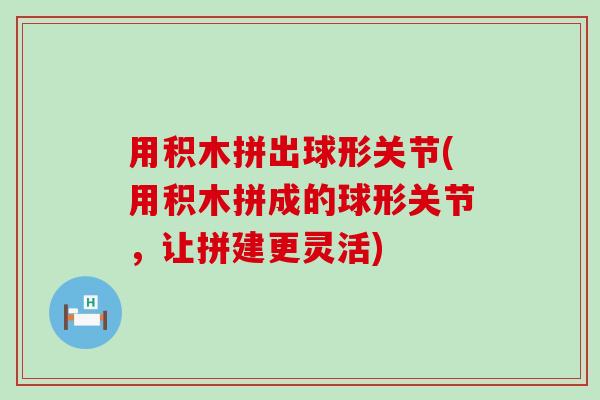 用积木拼出球形关节(用积木拼成的球形关节，让拼建更灵活)
