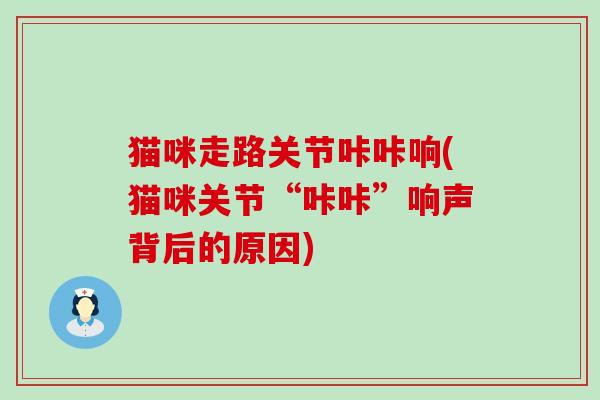 猫咪走路关节咔咔响(猫咪关节“咔咔”响声背后的原因)
