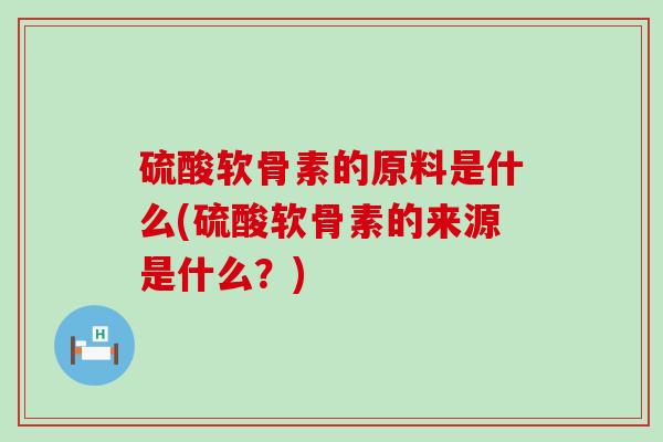 硫酸软骨素的原料是什么(硫酸软骨素的来源是什么？)