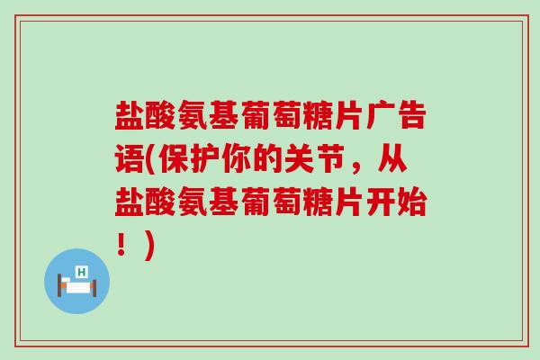 盐酸氨基葡萄糖片广告语(保护你的关节，从盐酸氨基葡萄糖片开始！)