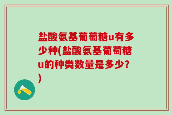 盐酸氨基葡萄糖u有多少种(盐酸氨基葡萄糖u的种类数量是多少？)