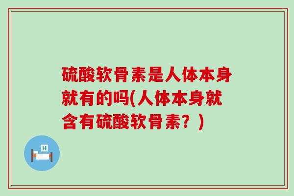 硫酸软骨素是人体本身就有的吗(人体本身就含有硫酸软骨素？)