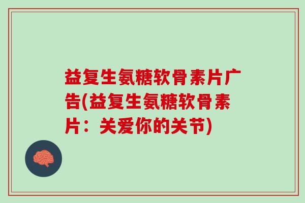 益复生氨糖软骨素片广告(益复生氨糖软骨素片：关爱你的关节)