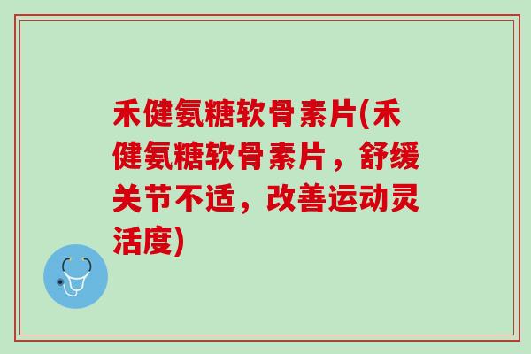 禾健氨糖软骨素片(禾健氨糖软骨素片，舒缓关节不适，改善运动灵活度)