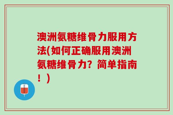 澳洲氨糖维骨力服用方法(如何正确服用澳洲氨糖维骨力?简单指南!) 澳洲氨糖维骨力服用方法(如何正确服用澳洲氨糖维骨力?简单指南!)