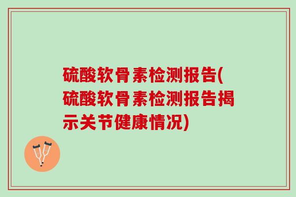 硫酸软骨素检测报告(硫酸软骨素检测报告揭示关节健康情况)