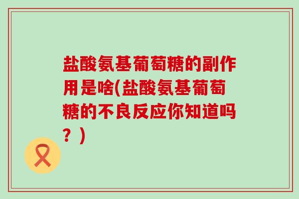 盐酸氨基葡萄糖的副作用是啥(盐酸氨基葡萄糖的不良反应你知道吗？)