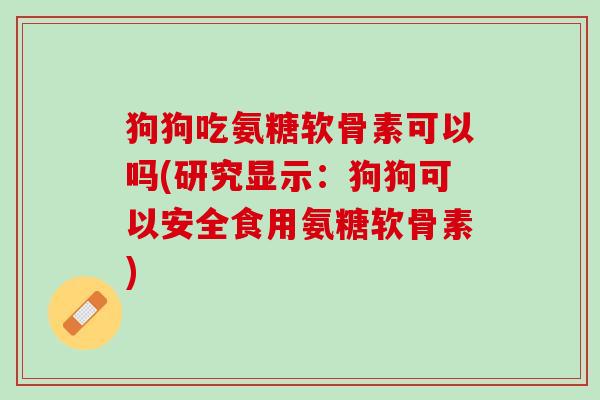 狗狗吃氨糖软骨素可以吗(研究显示：狗狗可以安全食用氨糖软骨素)