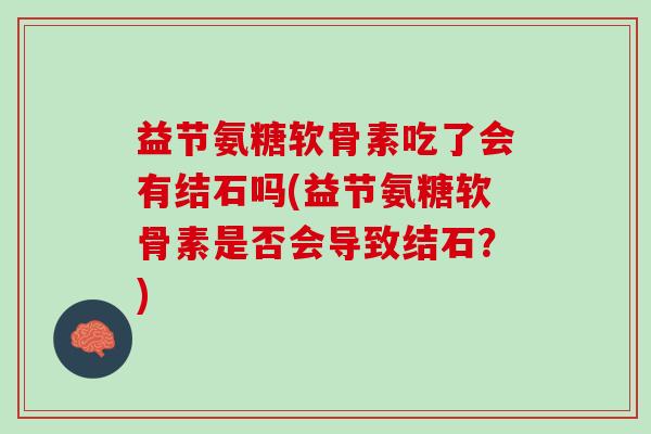 益节氨糖软骨素吃了会有结石吗(益节氨糖软骨素是否会导致结石？)
