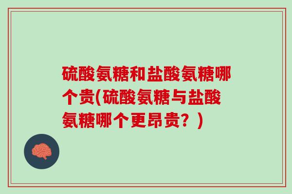 硫酸氨糖和盐酸氨糖哪个贵(硫酸氨糖与盐酸氨糖哪个更昂贵？)