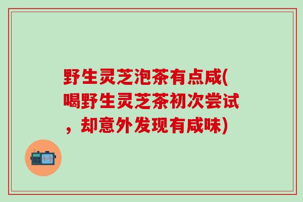 野生灵芝泡茶有点咸(喝野生灵芝茶初次尝试，却意外发现有咸味)
