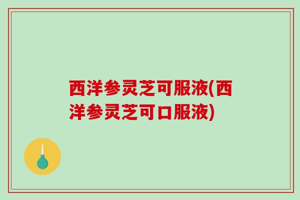 西洋参灵芝可服液(西洋参灵芝可口服液)