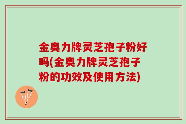金奥力牌灵芝孢子粉好吗(金奥力牌灵芝孢子粉的功效及使用方法)